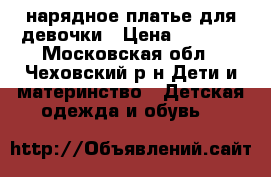 нарядное платье для девочки › Цена ­ 2 500 - Московская обл., Чеховский р-н Дети и материнство » Детская одежда и обувь   